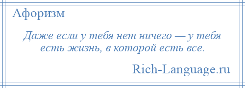 
    Даже если у тебя нет ничего — у тебя есть жизнь, в которой есть все.