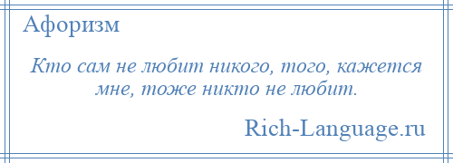 
    Кто сам не любит никого, того, кажется мне, тоже никто не любит.