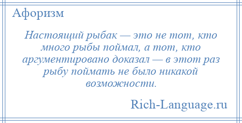 
    Настоящий рыбак — это не тот, кто много рыбы поймал, а тот, кто аргументировано доказал — в этот раз рыбу поймать не было никакой возможности.