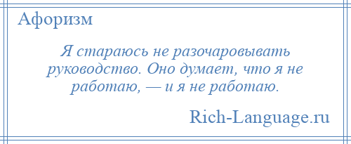 
    Я стараюсь не разочаровывать руководство. Оно думает, что я не работаю, — и я не работаю.