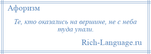 
    Те, кто оказались на вершине, не с неба туда упали.