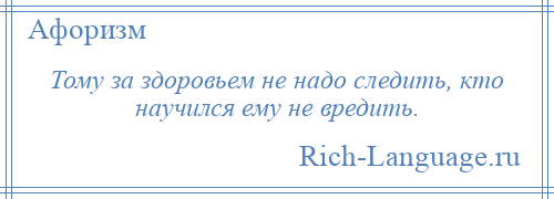 
    Тому за здоровьем не надо следить, кто научился ему не вредить.