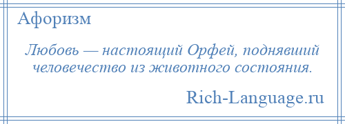 
    Любовь — настоящий Орфей, поднявший человечество из животного состояния.