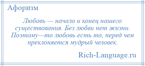 
    Любовь — начало и конец нашего существования. Без любви нет жизни. Поэтому—то любовь есть то, перед чем преклоняется мудрый человек.