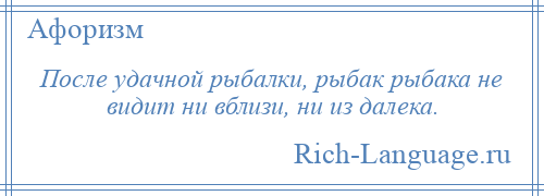 
    После удачной рыбалки, рыбак рыбака не видит ни вблизи, ни из далека.