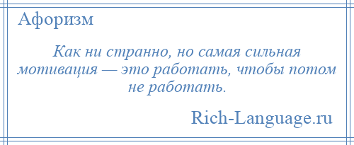 
    Как ни странно, но самая сильная мотивация — это работать, чтобы потом не работать.