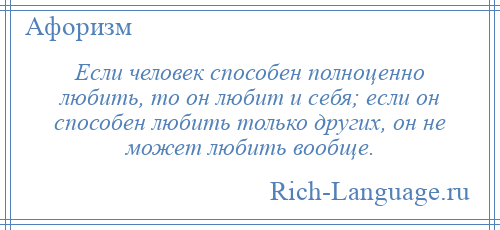 
    Если человек способен полноценно любить, то он любит и себя; если он способен любить только других, он не может любить вообще.