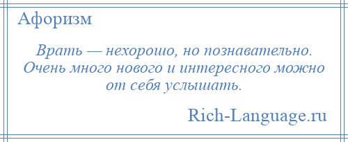 
    Врать — нехорошо, но познавательно. Очень много нового и интересного можно от себя услышать.