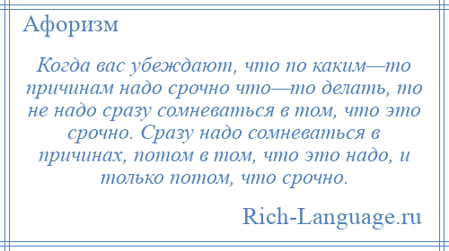
    Когда вас убеждают, что по каким—то причинам надо срочно что—то делать, то не надо сразу сомневаться в том, что это срочно. Сразу надо сомневаться в причинах, потом в том, что это надо, и только потом, что срочно.