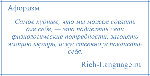 
    Самое худшее, что мы можем сделать для себя, — это подавлять свои физиологические потребности, загонять эмоцию внутрь, искусственно успокаивать себя.