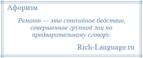 
    Ремонт — это стихийное бедствие, совершенное группой лиц по предварительному сговору.