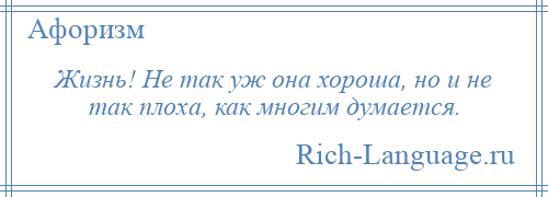 
    Жизнь! Не так уж она хороша, но и не так плоха, как многим думается.