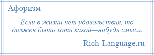 
    Если в жизни нет удовольствия, то должен быть хоть какой—нибудь смысл.