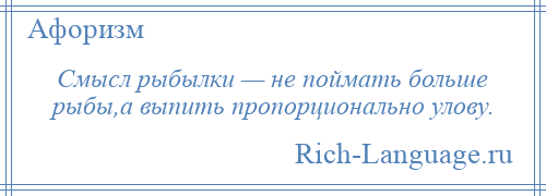 
    Смысл рыбылки — не поймать больше рыбы,а выпить пропорционально улову.