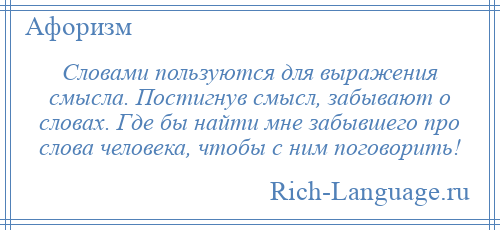 
    Словами пользуются для выражения смысла. Постигнув смысл, забывают о словах. Где бы найти мне забывшего про слова человека, чтобы с ним поговорить!