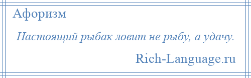 
    Настоящий рыбак ловит не рыбу, а удачу.