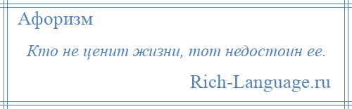 
    Кто не ценит жизни, тот недостоин ее.