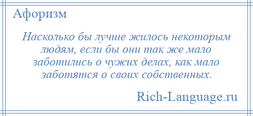 
    Насколько бы лучше жилось некоторым людям, если бы они так же мало заботились о чужих делах, как мало заботятся о своих собственных.