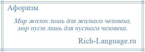 
    Мир жалок лишь для жалкого человека, мир пуст лишь для пустого человека.