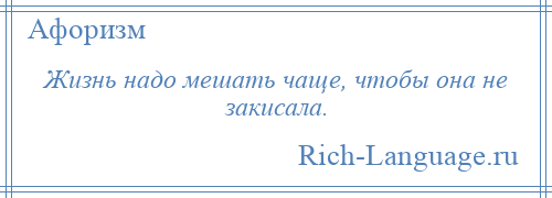 
    Жизнь надо мешать чаще, чтобы она не закисала.