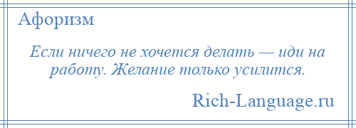 
    Если ничего не хочется делать — иди на работу. Желание только усилится.