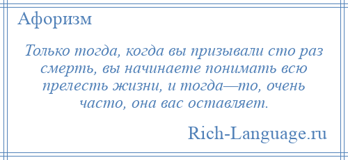 
    Только тогда, когда вы призывали сто раз смерть, вы начинаете понимать всю прелесть жизни, и тогда—то, очень часто, она вас оставляет.