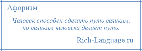 
    Человек способен сделать путь великим, но великим человека делает путь.