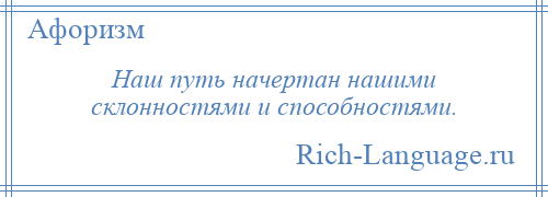 
    Наш путь начертан нашими склонностями и способностями.