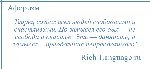 
    Творец создал всех людей свободными и счастливыми. Но замысел его был — не свобода и счастье. Это — данность, а замысел… преодоление непреодолимого!
