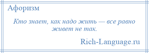 
    Кто знает, как надо жить — все равно живет не так.