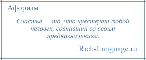 
    Счастье — то, что чувствует любой человек, совпавший со своим предназначением.