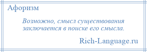 
    Возможно, смысл существования заключается в поиске его смысла.