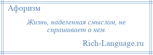 
    Жизнь, наделенная смыслом, не спрашивает о нем.