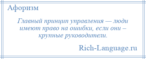 
    Главный принцип управления — люди имеют право на ошибки, если они – крупные руководители.