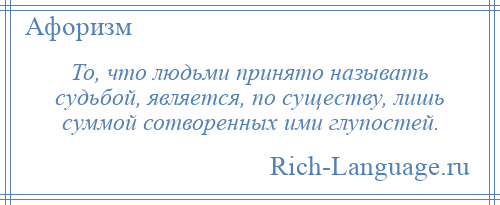 
    То, что людьми принято называть судьбой, является, по существу, лишь суммой сотворенных ими глупостей.