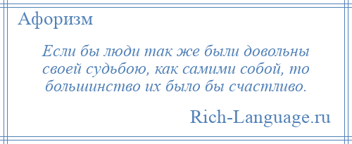 
    Если бы люди так же были довольны своей судьбою, как самими собой, то большинство их было бы счастливо.