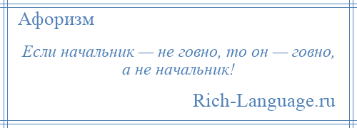 
    Если начальник — не говно, то он — говно, а не начальник!