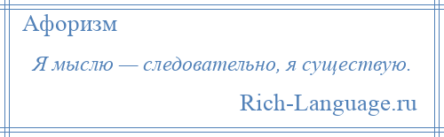 
    Я мыслю — следовательно, я существую.