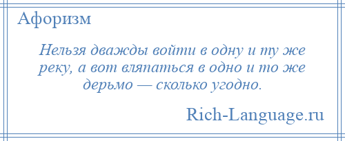 
    Нельзя дважды войти в одну и ту же реку, а вот вляпаться в одно и то же дерьмо — сколько угодно.