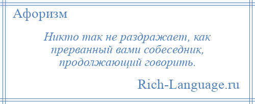 
    Никто так не раздражает, как прерванный вами собеседник, продолжающий говорить.