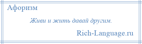 
    Живи и жить давай другим.