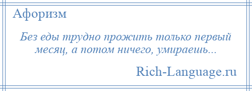 
    Без еды трудно прожить только первый месяц, а потом ничего, умираешь...