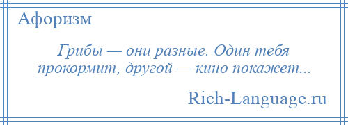 
    Грибы — они разные. Один тебя прокормит, другой — кино покажет...