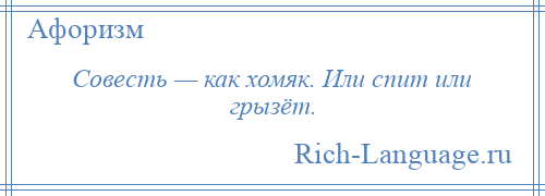 
    Совесть — как хомяк. Или спит или грызёт.