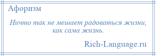 
    Ничто так не мешает радоваться жизни, как сама жизнь.