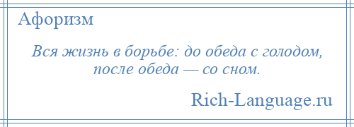 
    Вся жизнь в борьбе: до обеда с голодом, после обеда — со сном.