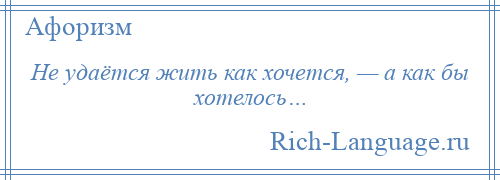 
    Не удаётся жить как хочется, — а как бы хотелось…