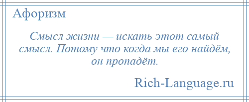 
    Смысл жизни — искать этот самый смысл. Потому что когда мы его найдём, он пропадёт.