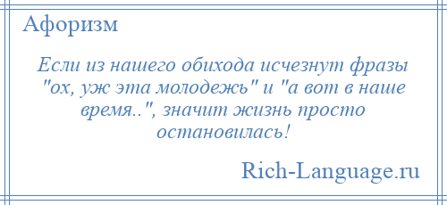 
    Если из нашего обихода исчезнут фразы ох, уж эта молодежь и а вот в наше время.. , значит жизнь просто остановилась!