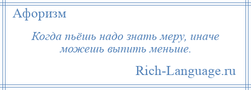 
    Когда пьёшь надо знать меру, иначе можешь выпить меньше.